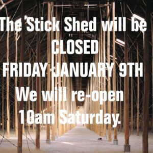 Stick Shed closed Friday the 9th of |Jan