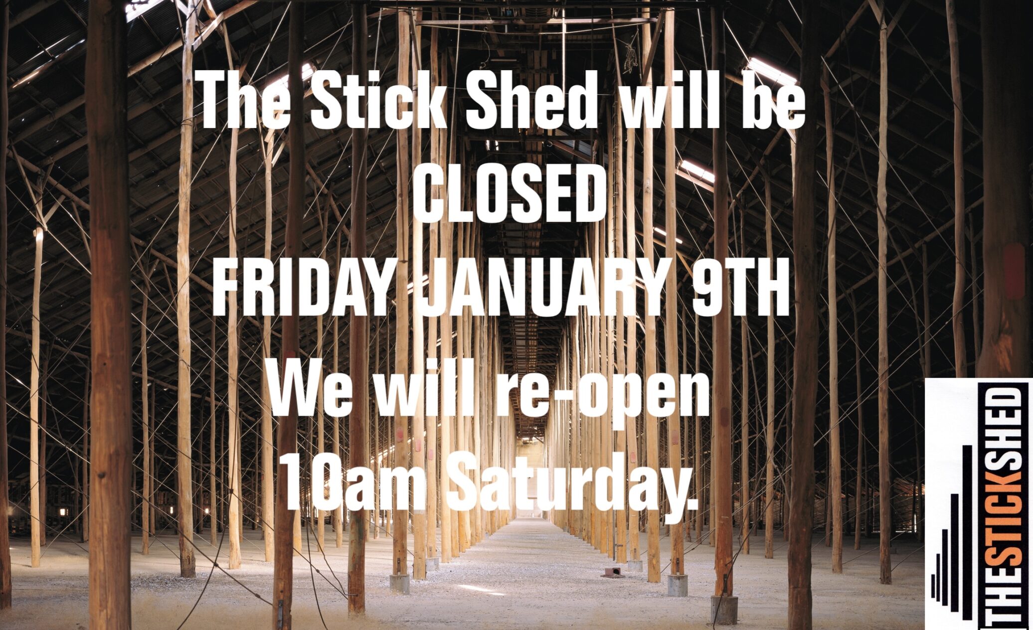 Stick Shed closed Friday the 9th of |Jan